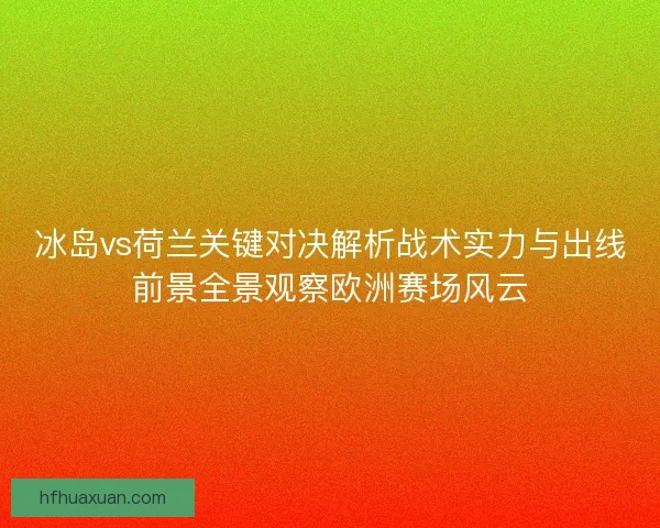 冰岛vs荷兰关键对决解析战术实力与出线前景全景观察欧洲赛场风云