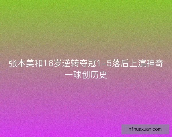 张本美和16岁逆转夺冠1-5落后上演神奇一球创历史