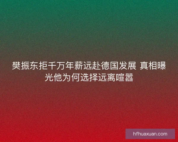 樊振东拒千万年薪远赴德国发展 真相曝光他为何选择远离喧嚣