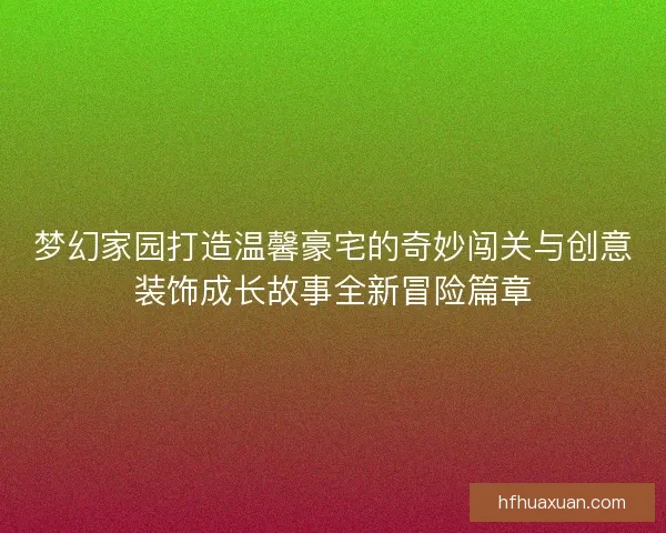 梦幻家园打造温馨豪宅的奇妙闯关与创意装饰成长故事全新冒险篇章