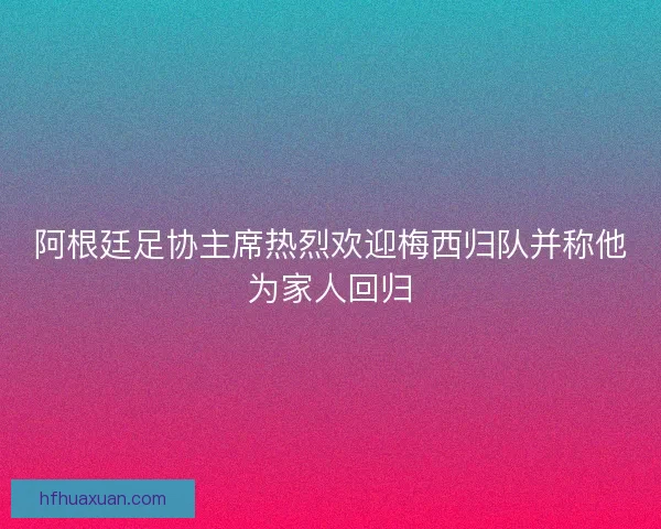 阿根廷足协主席热烈欢迎梅西归队并称他为家人回归