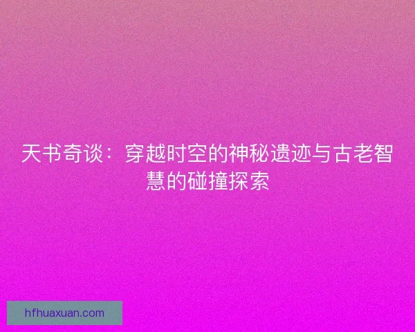 天书奇谈：穿越时空的神秘遗迹与古老智慧的碰撞探索