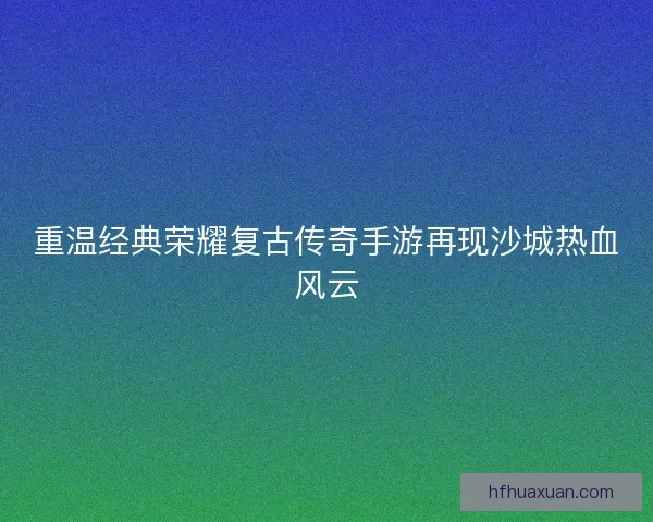 重温经典荣耀复古传奇手游再现沙城热血风云