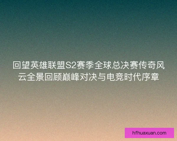 回望英雄联盟S2赛季全球总决赛传奇风云全景回顾巅峰对决与电竞时代序章