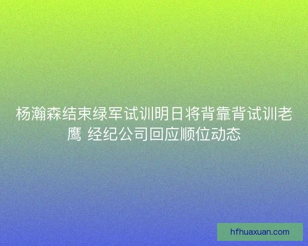 杨瀚森结束绿军试训明日将背靠背试训老鹰 经纪公司回应顺位动态