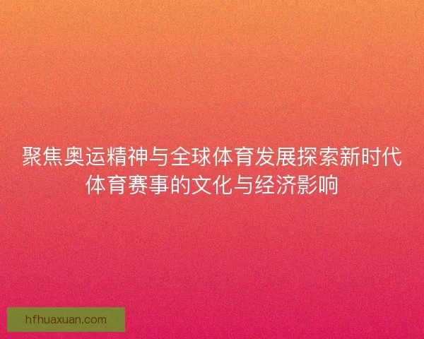 聚焦奥运精神与全球体育发展探索新时代体育赛事的文化与经济影响