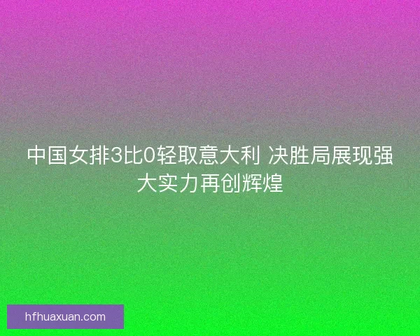中国女排3比0轻取意大利 决胜局展现强大实力再创辉煌