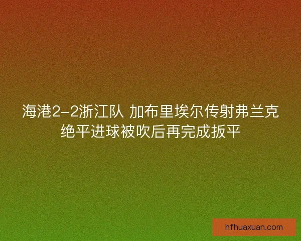 海港2-2浙江队 加布里埃尔传射弗兰克绝平进球被吹后再完成扳平