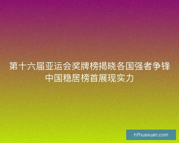第十六届亚运会奖牌榜揭晓各国强者争锋中国稳居榜首展现实力