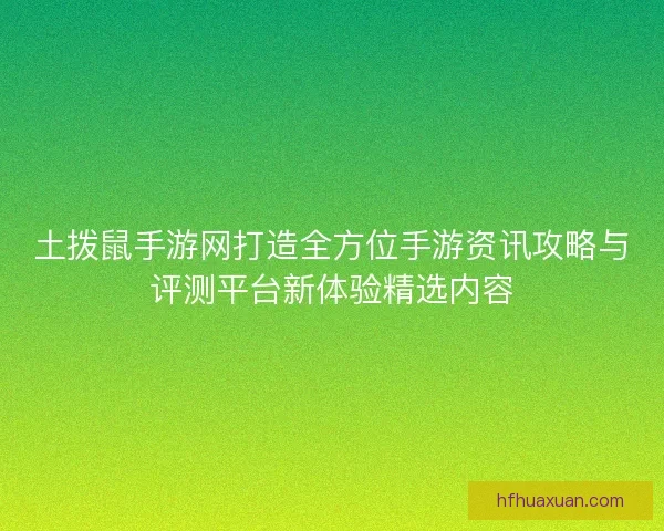 土拨鼠手游网打造全方位手游资讯攻略与评测平台新体验精选内容