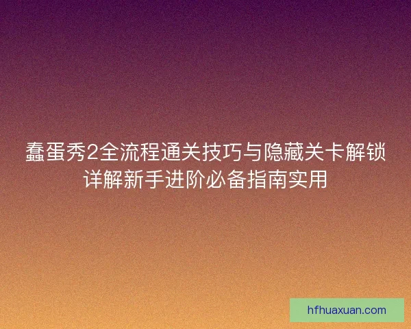 蠢蛋秀2全流程通关技巧与隐藏关卡解锁详解新手进阶必备指南实用