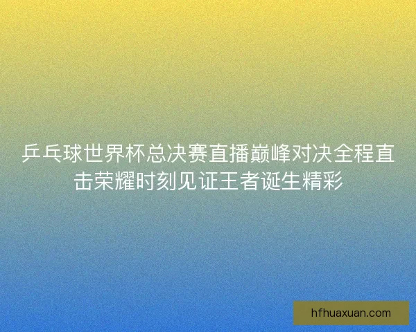 乒乓球世界杯总决赛直播巅峰对决全程直击荣耀时刻见证王者诞生精彩