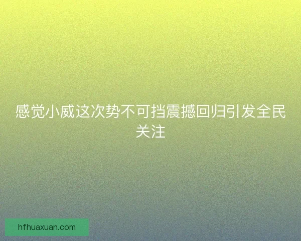 感觉小威这次势不可挡震撼回归引发全民关注