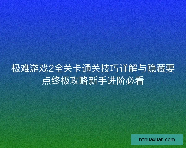 极难游戏2全关卡通关技巧详解与隐藏要点终极攻略新手进阶必看