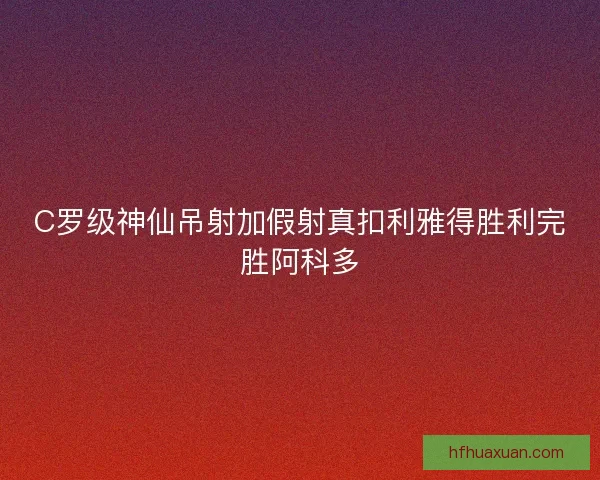 C罗级神仙吊射加假射真扣利雅得胜利完胜阿科多