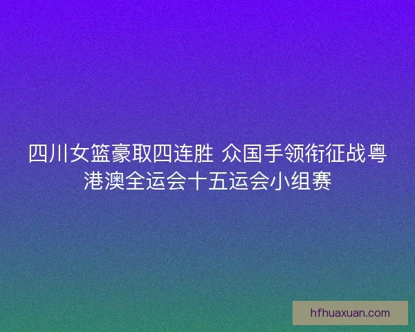 四川女篮豪取四连胜 众国手领衔征战粤港澳全运会十五运会小组赛