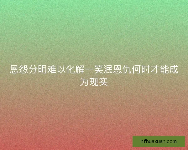 恩怨分明难以化解一笑泯恩仇何时才能成为现实