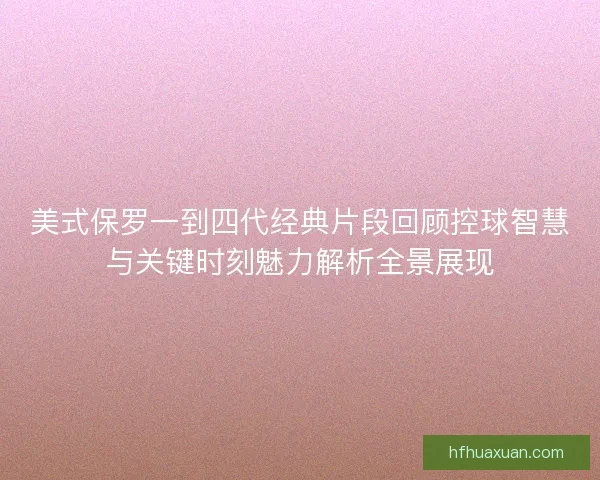 美式保罗一到四代经典片段回顾控球智慧与关键时刻魅力解析全景展现