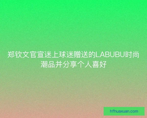 郑钦文官宣迷上球迷赠送的LABUBU时尚潮品并分享个人喜好