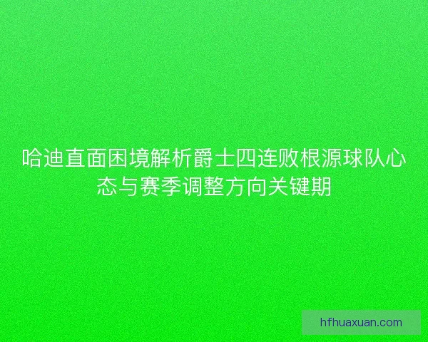 哈迪直面困境解析爵士四连败根源球队心态与赛季调整方向关键期