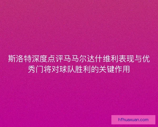 斯洛特深度点评马马尔达什维利表现与优秀门将对球队胜利的关键作用