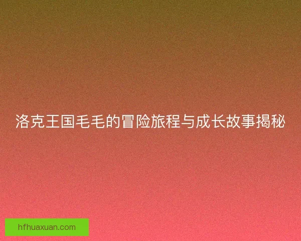 洛克王国毛毛的冒险旅程与成长故事揭秘