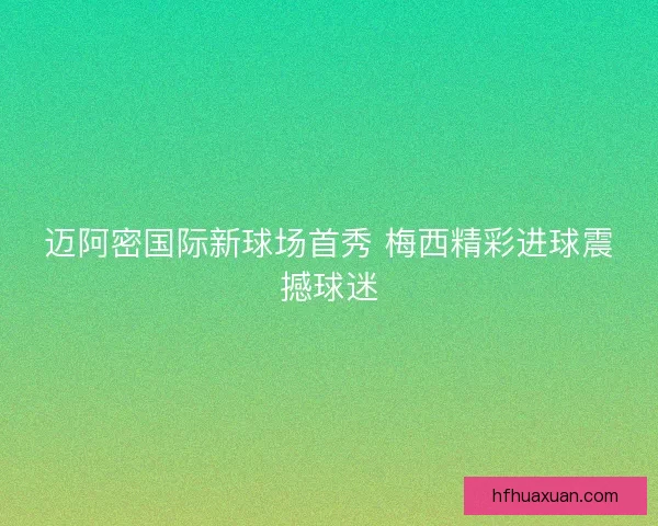 迈阿密国际新球场首秀 梅西精彩进球震撼球迷
