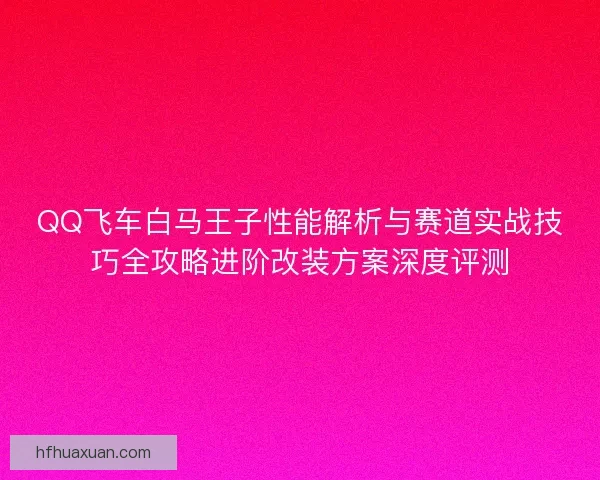 QQ飞车白马王子性能解析与赛道实战技巧全攻略进阶改装方案深度评测