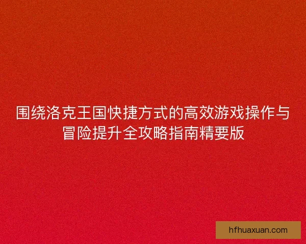 围绕洛克王国快捷方式的高效游戏操作与冒险提升全攻略指南精要版