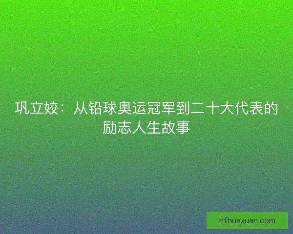 巩立姣：从铅球奥运冠军到二十大代表的励志人生故事