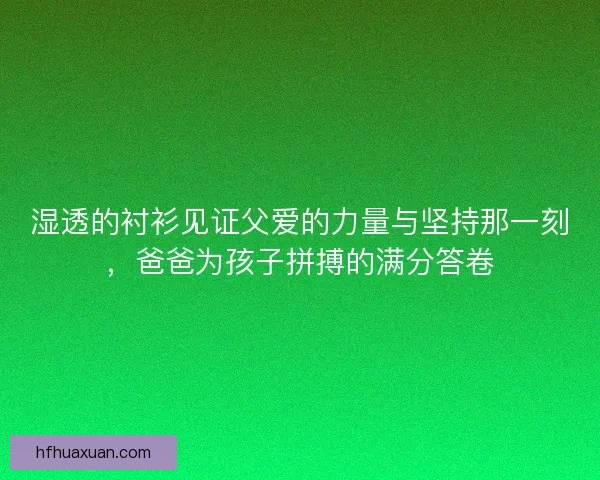 湿透的衬衫见证父爱的力量与坚持那一刻，爸爸为孩子拼搏的满分答卷