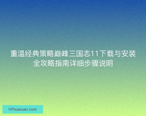 重温经典策略巅峰三国志11下载与安装全攻略指南详细步骤说明