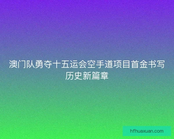澳门队勇夺十五运会空手道项目首金书写历史新篇章