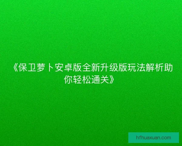 《保卫萝卜安卓版全新升级版玩法解析助你轻松通关》