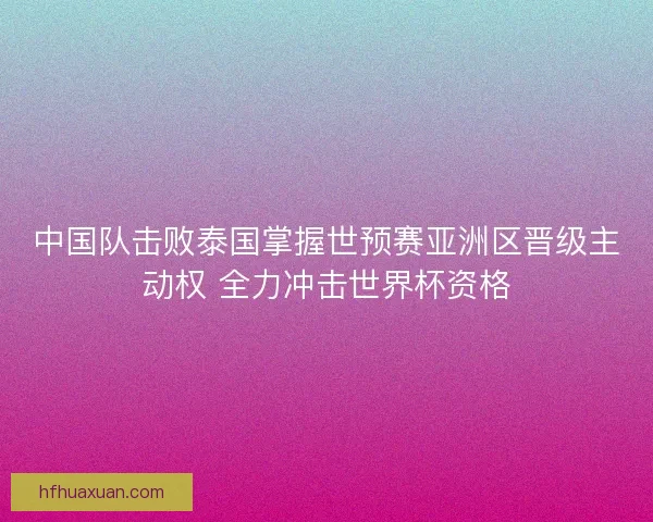 中国队击败泰国掌握世预赛亚洲区晋级主动权 全力冲击世界杯资格