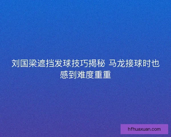 刘国梁遮挡发球技巧揭秘 马龙接球时也感到难度重重