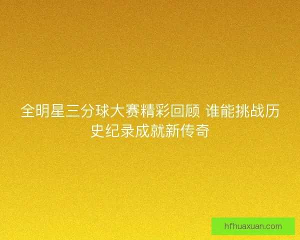全明星三分球大赛精彩回顾 谁能挑战历史纪录成就新传奇