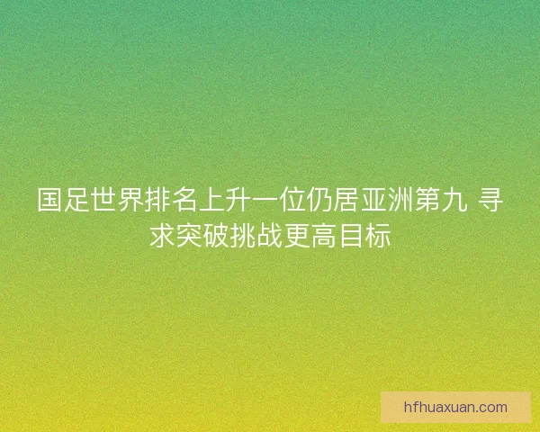 国足世界排名上升一位仍居亚洲第九 寻求突破挑战更高目标