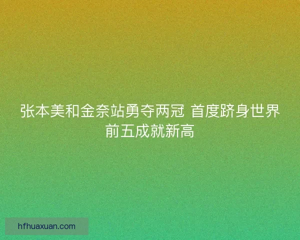 张本美和金奈站勇夺两冠 首度跻身世界前五成就新高